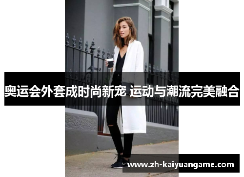 奥运会外套成时尚新宠 运动与潮流完美融合 奥运会外套成时尚新宠 运动与潮流完美融合
